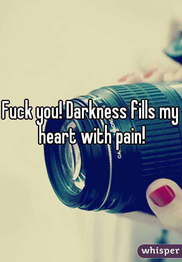 Fuck you! Darkness fills my heart with pain!