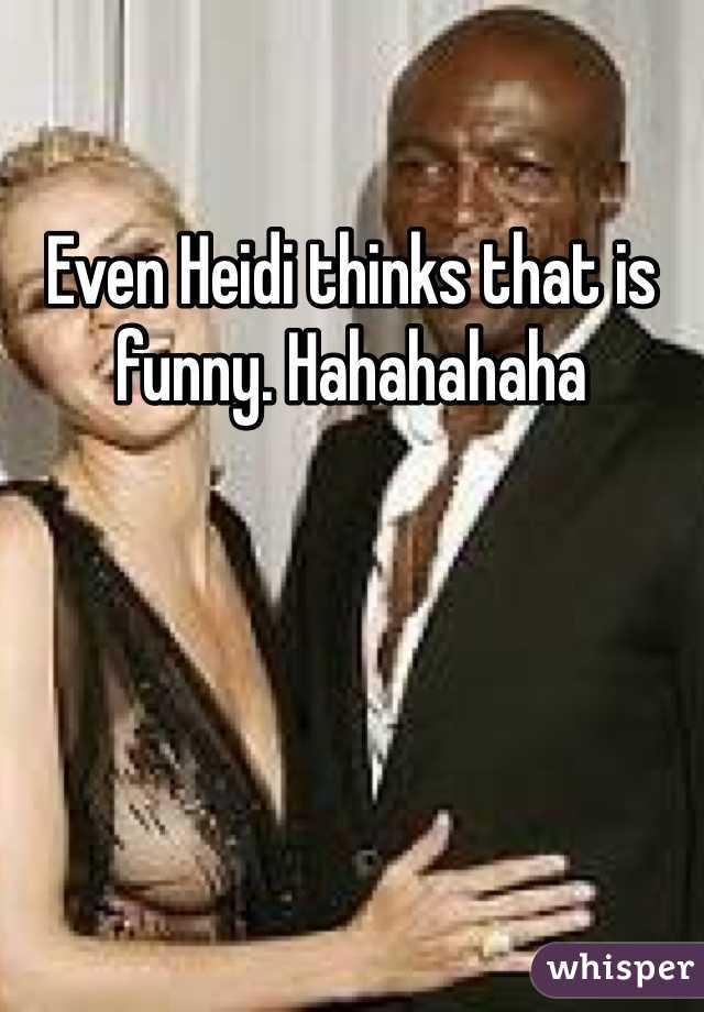 Even Heidi thinks that is funny. Hahahahaha