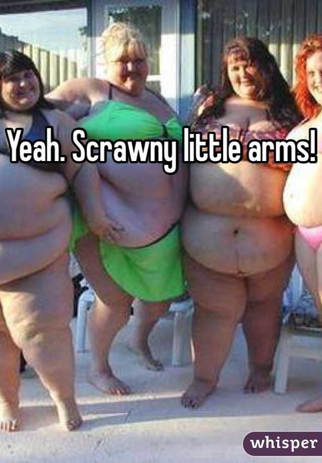 Yeah. Scrawny little arms!