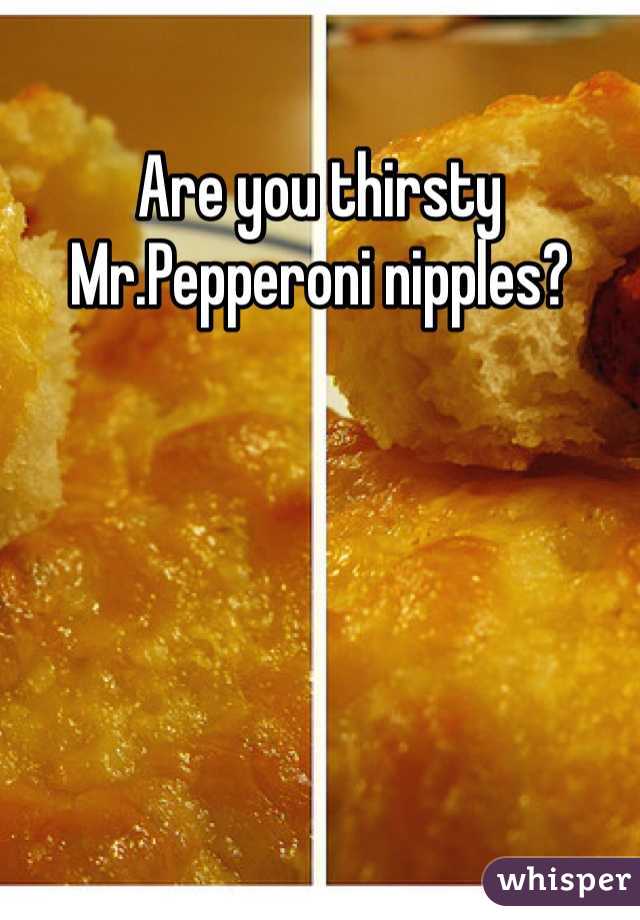 Are you thirsty Mr.Pepperoni nipples?