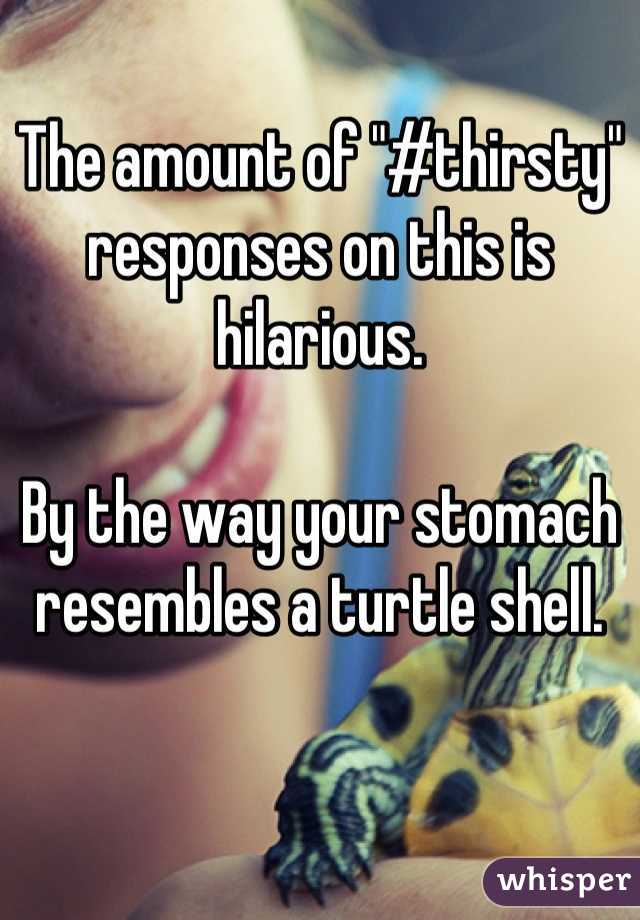 The amount of "#thirsty" responses on this is hilarious.

By the way your stomach resembles a turtle shell.