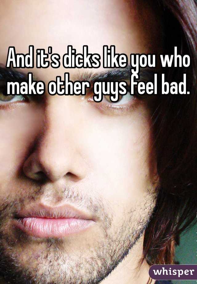 And it's dicks like you who make other guys feel bad. 