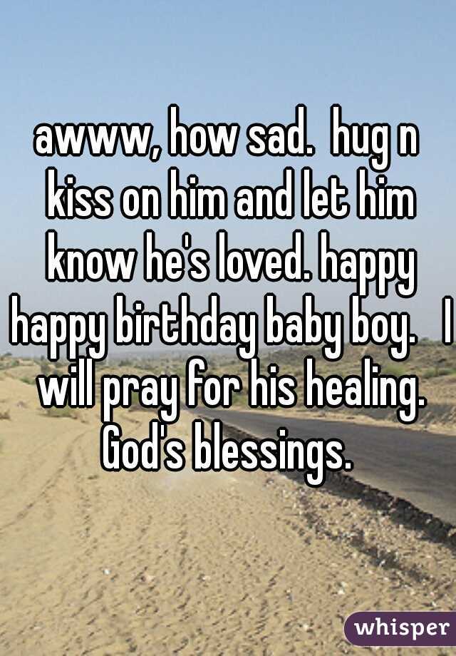 awww, how sad.  hug n kiss on him and let him know he's loved. happy happy birthday baby boy.   I will pray for his healing. God's blessings. 