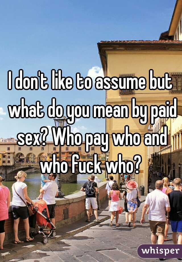 I don't like to assume but what do you mean by paid sex? Who pay who and who fuck who? 