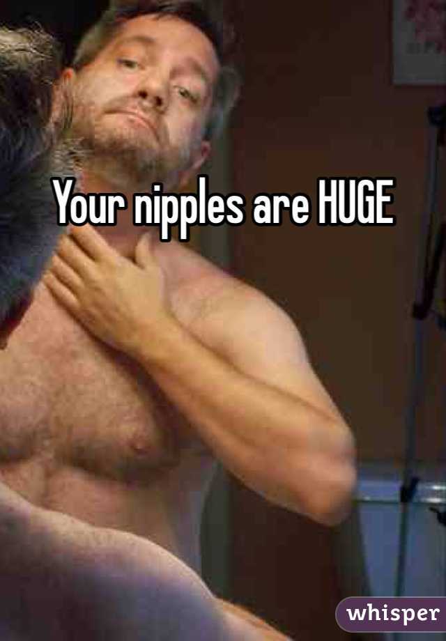 Your nipples are HUGE