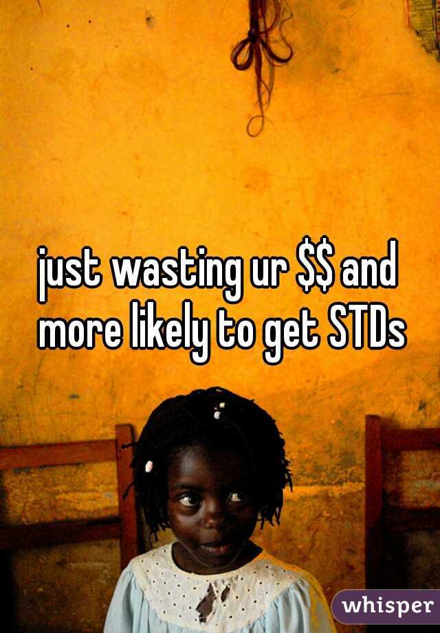 just wasting ur $$ and more likely to get STDs
