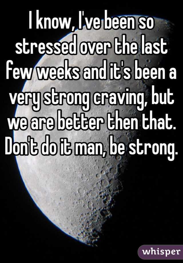 I know, I've been so stressed over the last few weeks and it's been a very strong craving, but we are better then that. Don't do it man, be strong.