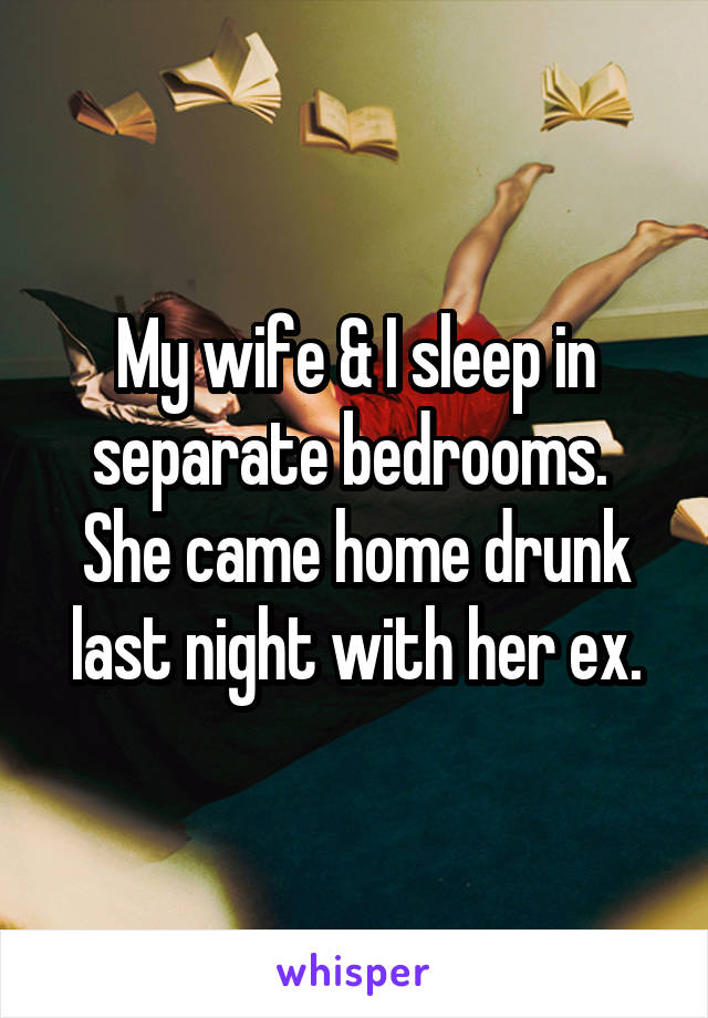 My wife & I sleep in separate bedrooms.  She came home drunk last night with her ex.