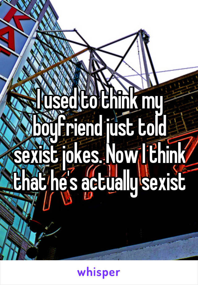 I used to think my boyfriend just told sexist jokes. Now I think that he's actually sexist