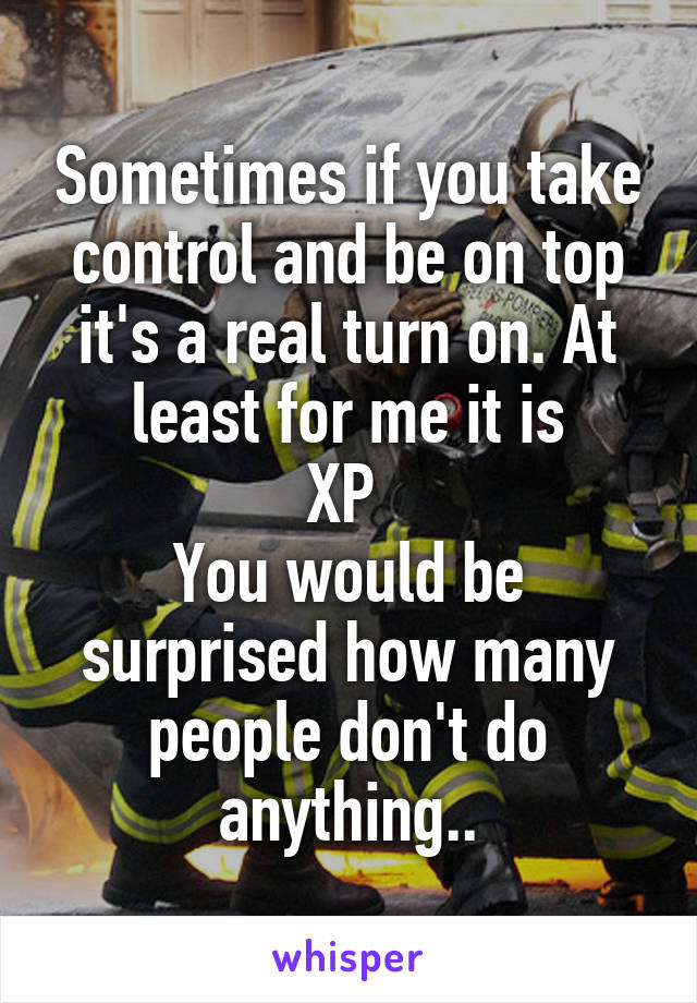 Sometimes if you take control and be on top it's a real turn on. At least for me it is
XP 
You would be surprised how many people don't do anything..