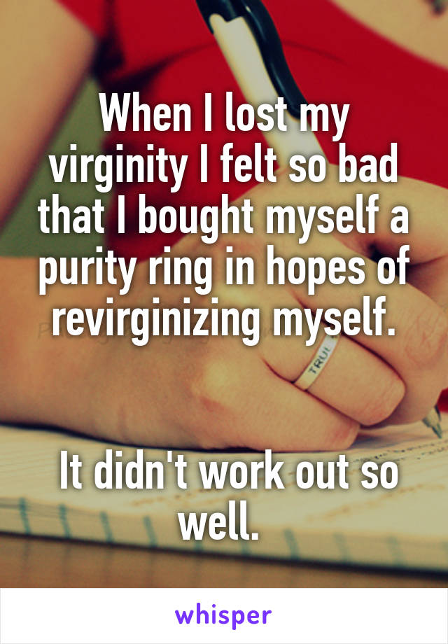 When I lost my virginity I felt so bad that I bought myself a purity ring in hopes of revirginizing myself.


 It didn't work out so well. 