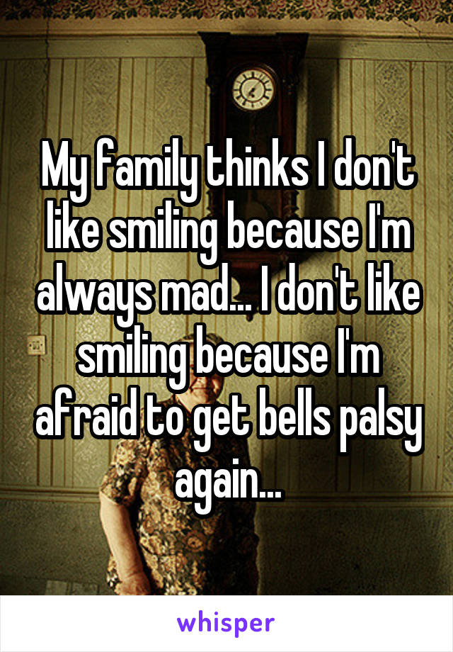 My family thinks I don't like smiling because I'm always mad... I don't like smiling because I'm afraid to get bells palsy again...