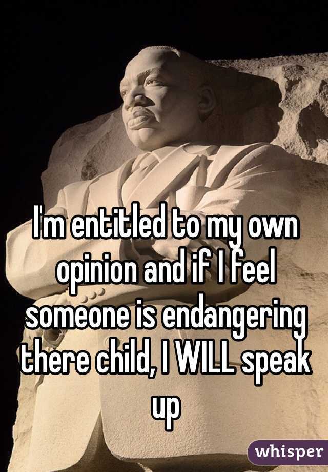 I'm entitled to my own opinion and if I feel someone is endangering there child, I WILL speak up