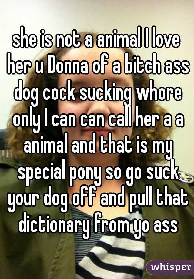 she is not a animal I love her u Donna of a bitch ass dog cock sucking whore only I can can call her a a animal and that is my special pony so go suck your dog off and pull that dictionary from yo ass