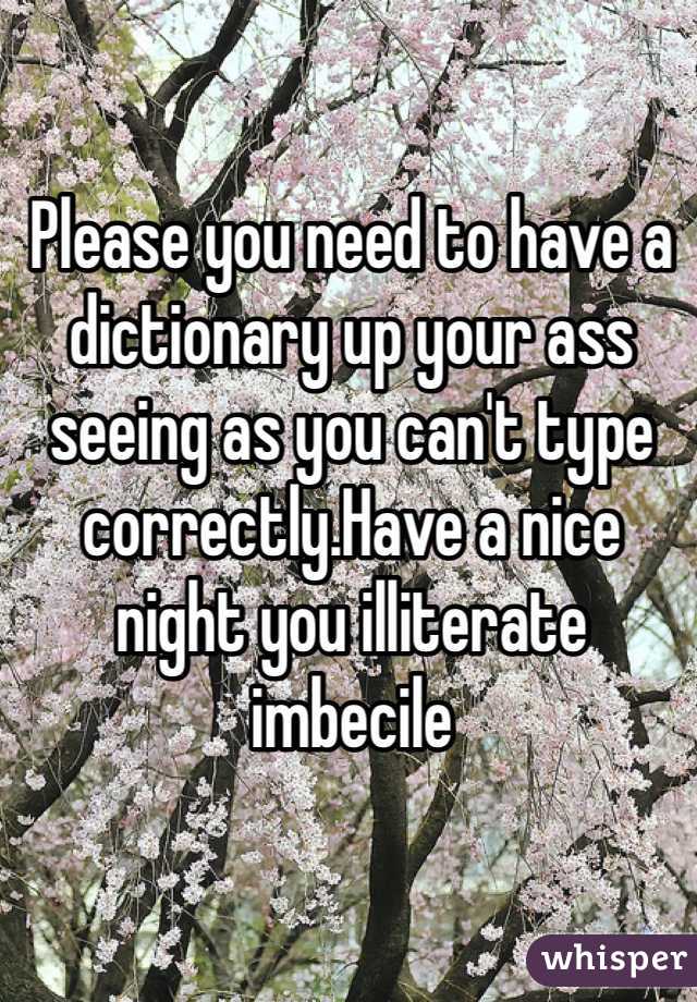 Please you need to have a dictionary up your ass seeing as you can't type correctly.Have a nice night you illiterate imbecile 