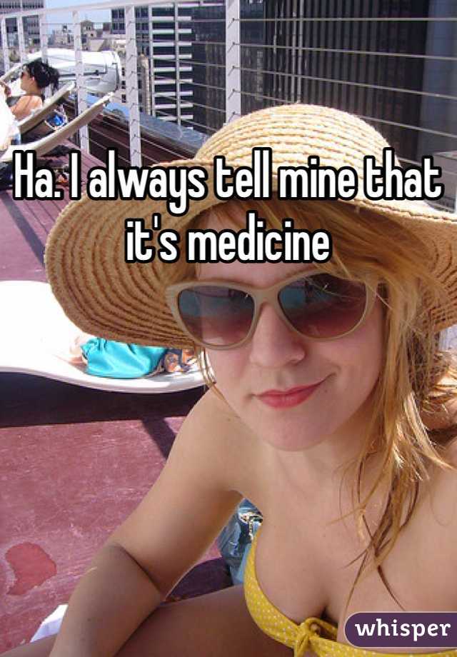Ha. I always tell mine that it's medicine