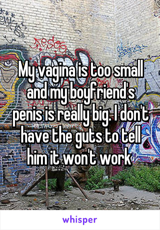 My vagina is too small and my boyfriend's penis is really big. I don't have the guts to tell him it won't work 