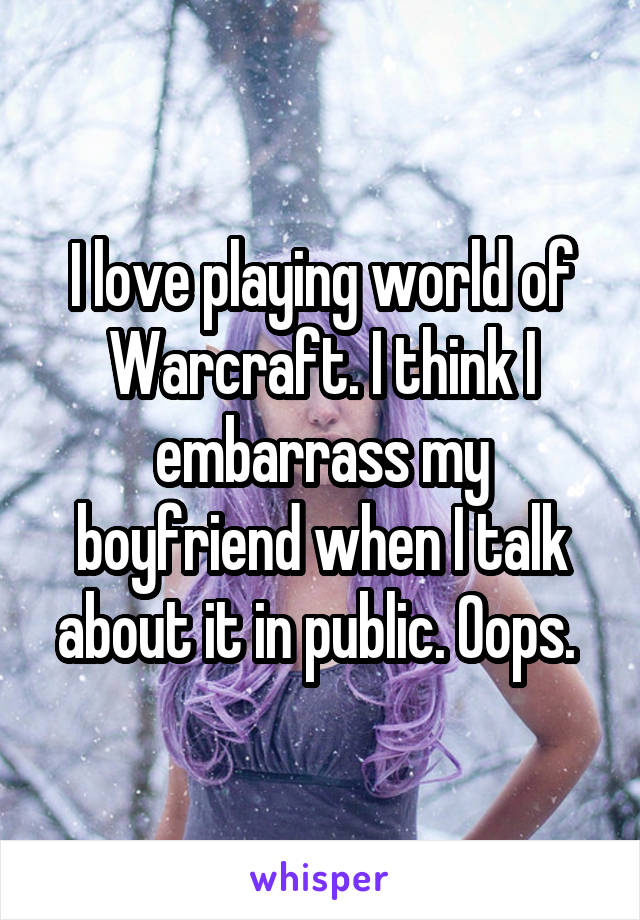 I love playing world of Warcraft. I think I embarrass my boyfriend when I talk about it in public. Oops. 