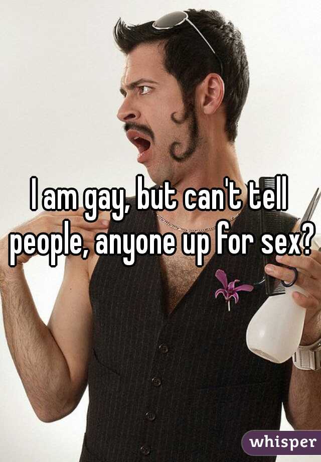 I am gay, but can't tell people, anyone up for sex?