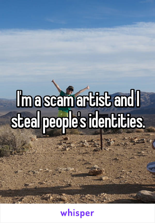 I'm a scam artist and I steal people's identities.