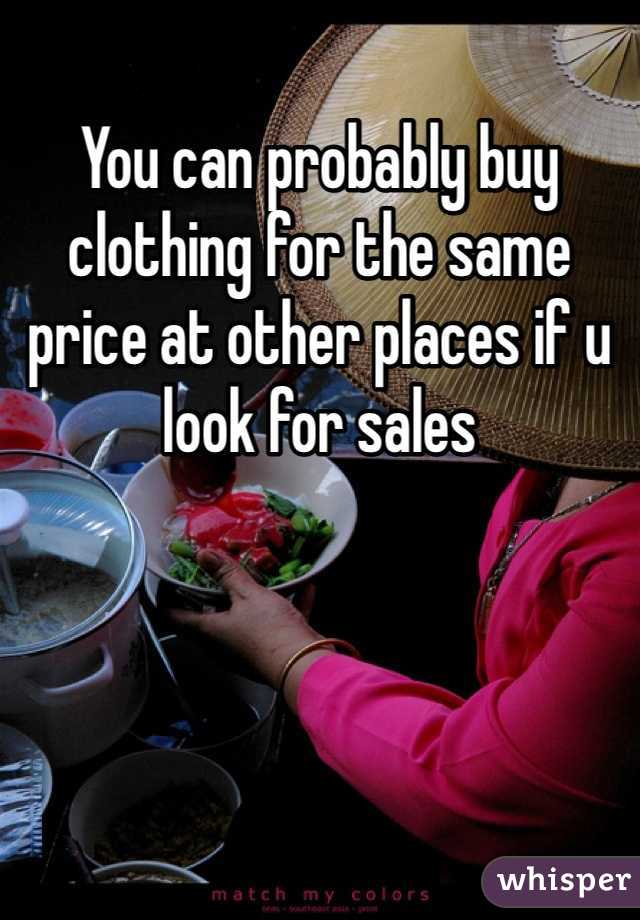 You can probably buy clothing for the same price at other places if u look for sales