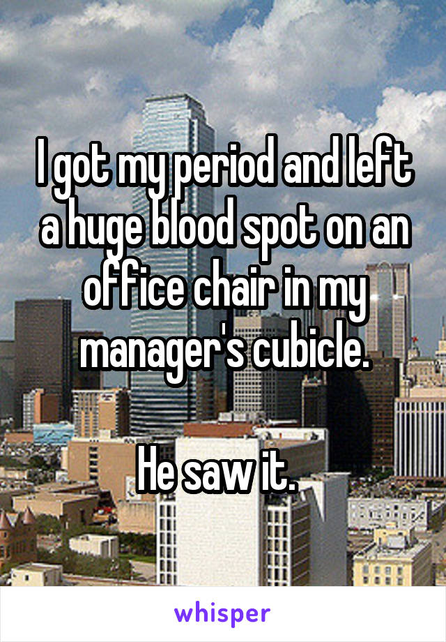 I got my period and left a huge blood spot on an office chair in my manager's cubicle.

He saw it.  