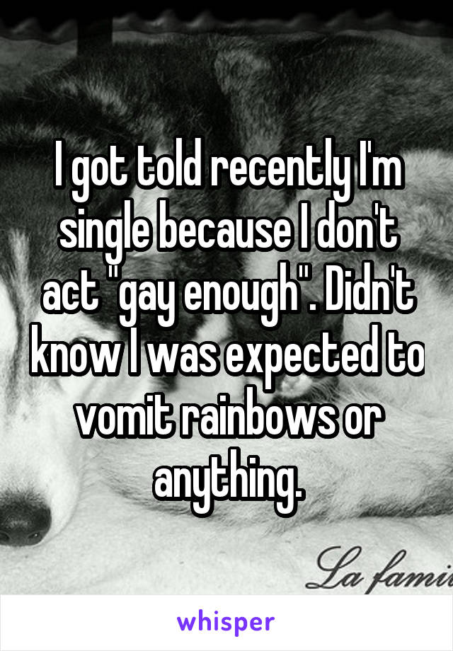 I got told recently I'm single because I don't act "gay enough". Didn't know I was expected to vomit rainbows or anything.