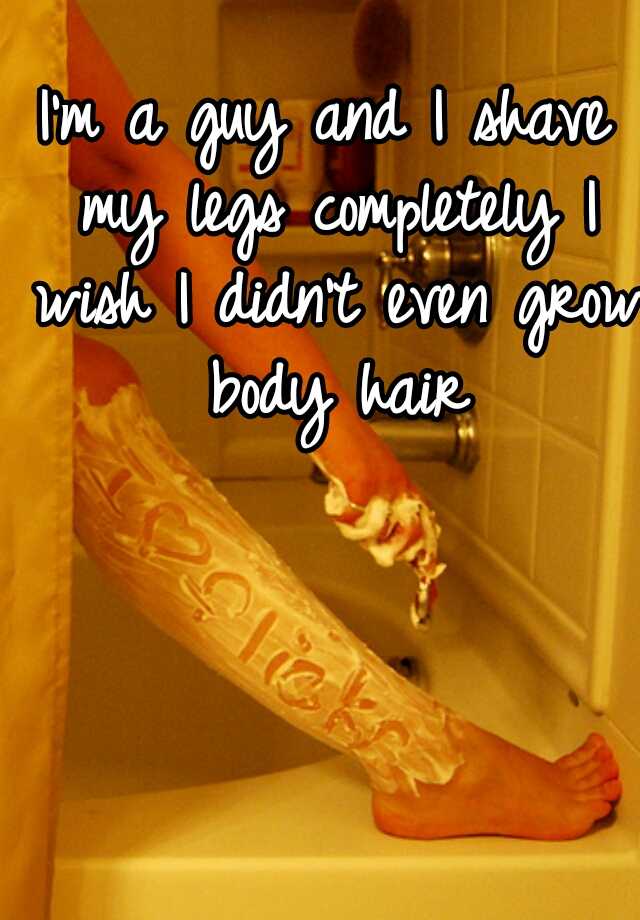 i-m-a-guy-and-i-shave-my-legs-completely-i-wish-i-didn-t-even-grow-body