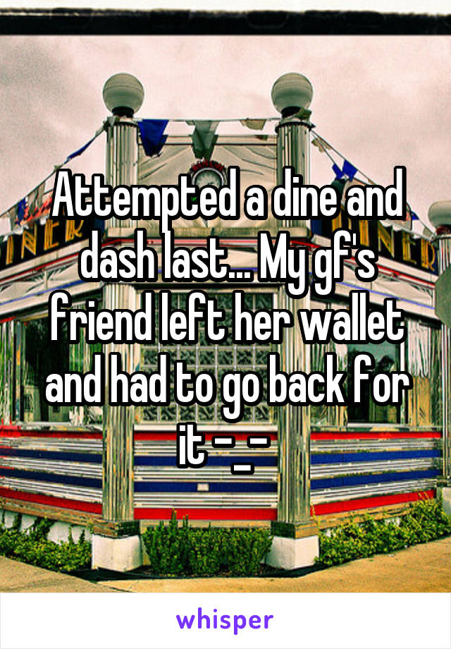 Attempted a dine and dash last... My gf's friend left her wallet and had to go back for it -_- 