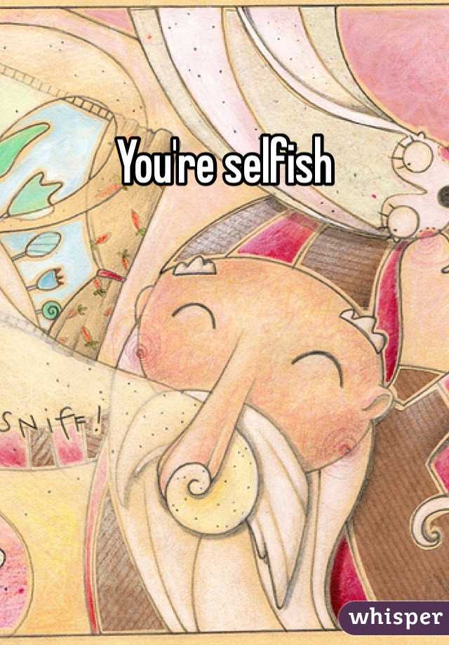 You're selfish 