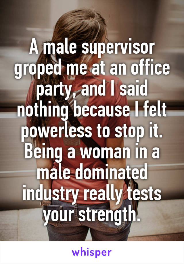 A male supervisor groped me at an office party, and I said nothing because I felt powerless to stop it.
Being a woman in a male dominated industry really tests your strength.