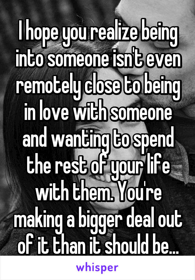 I hope you realize being into someone isn't even remotely close to being in love with someone and wanting to spend the rest of your life with them. You're making a bigger deal out of it than it should be...
