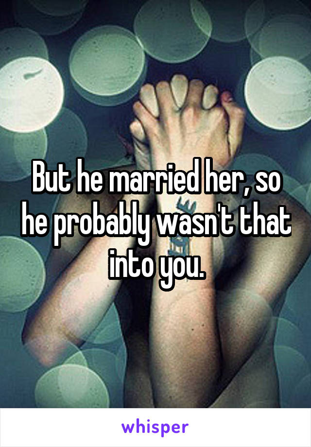 But he married her, so he probably wasn't that into you.
