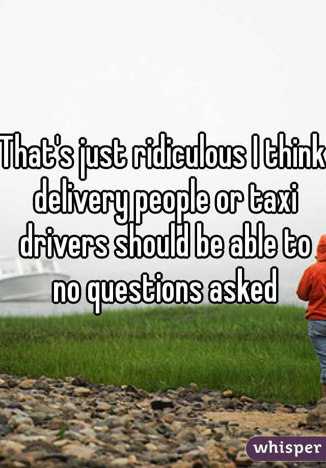 That's just ridiculous I think delivery people or taxi drivers should be able to no questions asked