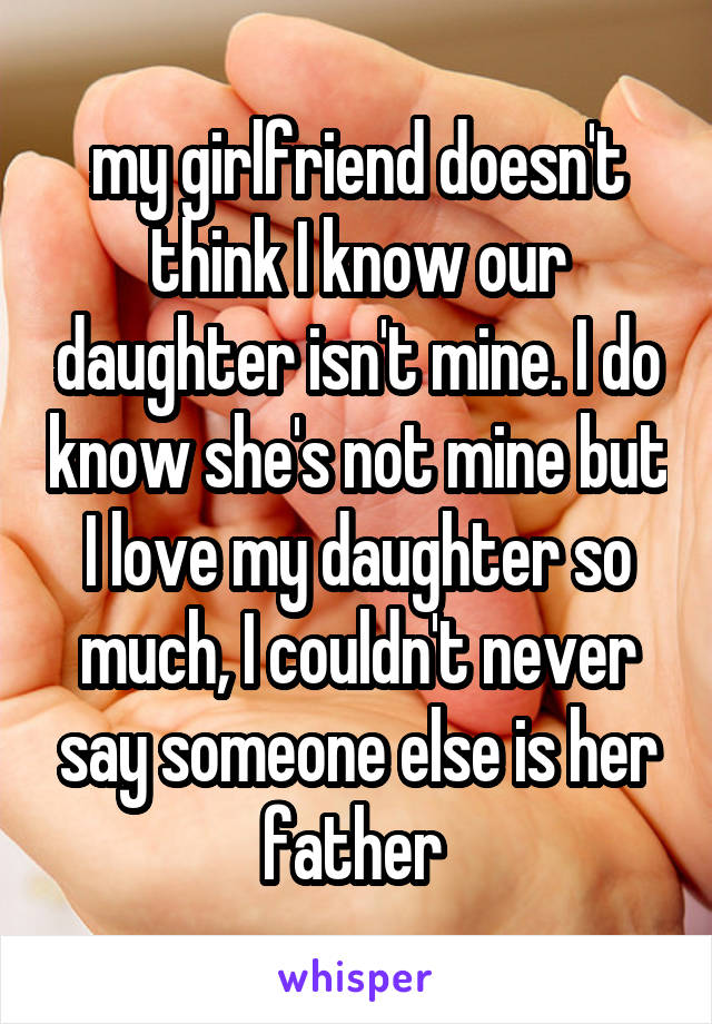 my girlfriend doesn't think I know our daughter isn't mine. I do know she's not mine but I love my daughter so much, I couldn't never say someone else is her father 