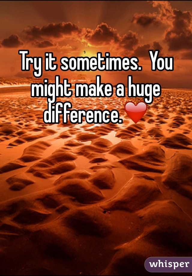 Try it sometimes.  You might make a huge difference.❤️