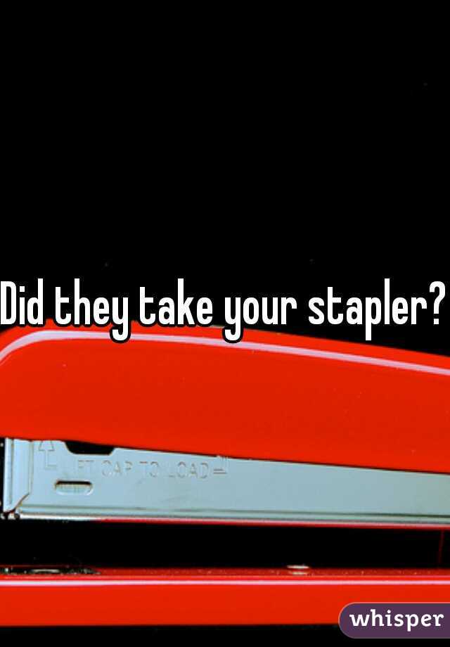 Did they take your stapler?