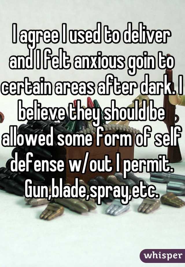 I agree I used to deliver and I felt anxious goin to certain areas after dark. I believe they should be allowed some form of self defense w/out I permit. Gun,blade,spray,etc.