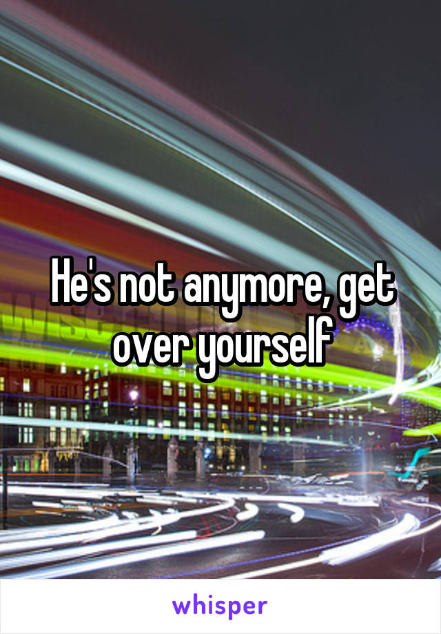 He's not anymore, get over yourself