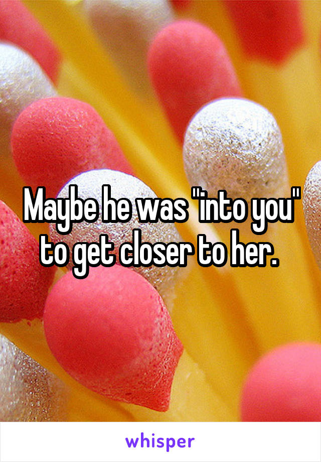 Maybe he was "into you" to get closer to her. 