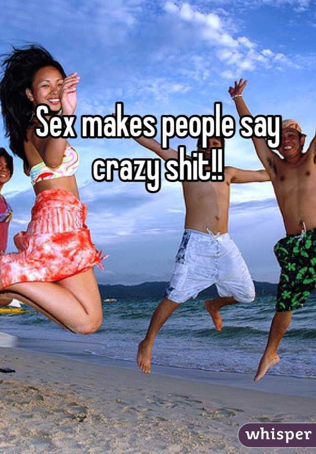 Sex makes people say crazy shit!!