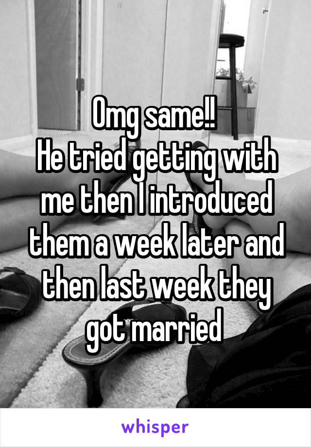 Omg same!! 
He tried getting with me then I introduced them a week later and then last week they got married 