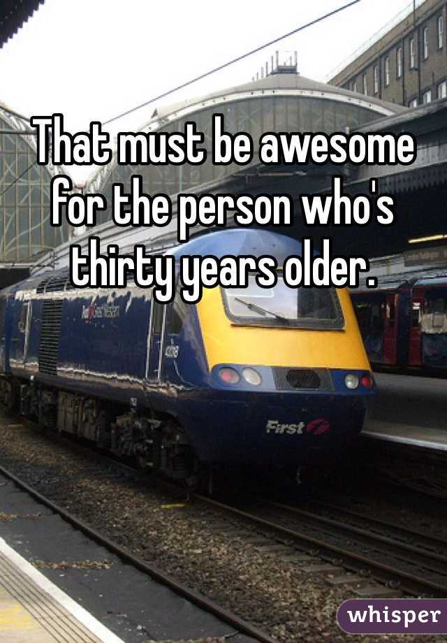 That must be awesome for the person who's thirty years older. 