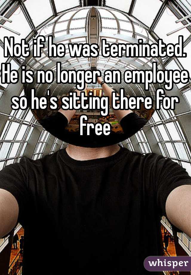 Not if he was terminated. He is no longer an employee so he's sitting there for free