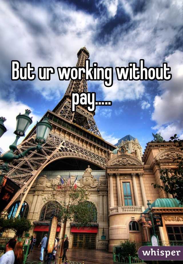 But ur working without pay.....