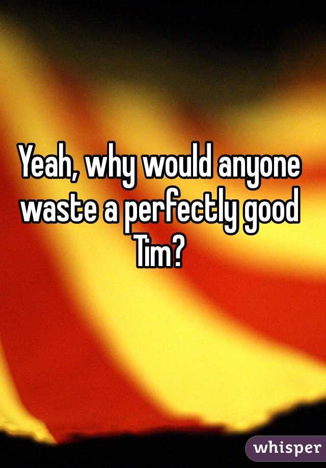 Yeah, why would anyone waste a perfectly good Tim?