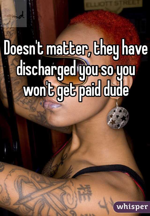 Doesn't matter, they have discharged you so you won't get paid dude