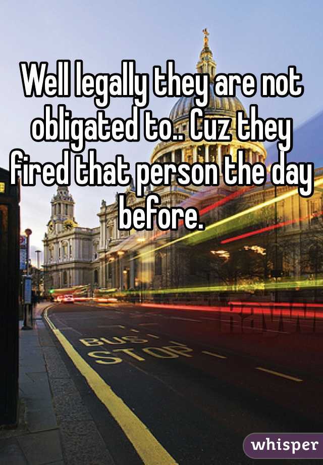 Well legally they are not obligated to.. Cuz they fired that person the day before. 