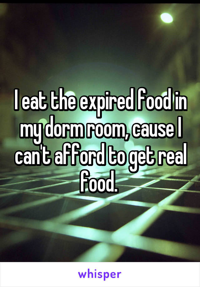 I eat the expired food in my dorm room, cause I can't afford to get real food. 