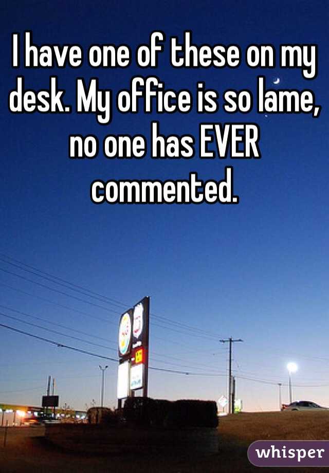 I have one of these on my desk. My office is so lame, no one has EVER commented. 